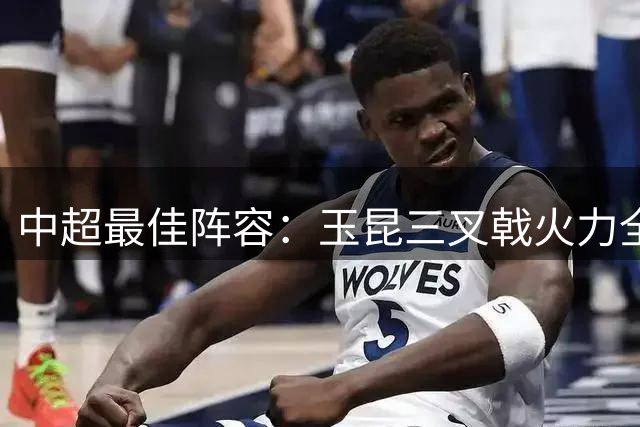 中超最佳阵容：玉昆三叉戟火力全开 河南铁卫力阻成都提前夺冠