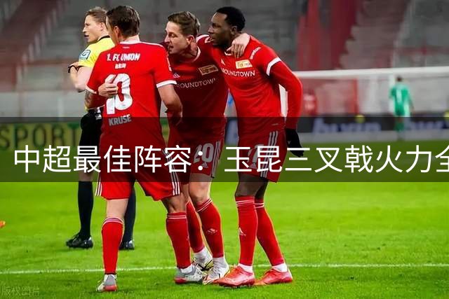 中超最佳阵容：玉昆三叉戟火力全开 河南铁卫力阻成都提前夺冠
