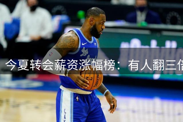 今夏转会薪资涨幅榜：有人翻三倍，有人涨六倍
