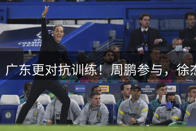 广东更对抗训练！周鹏参与，徐杰展双能卫，陈家政攻坚，张昊缺席